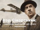 Ігор Сікорський - українець, який навчив світ літати вертикально